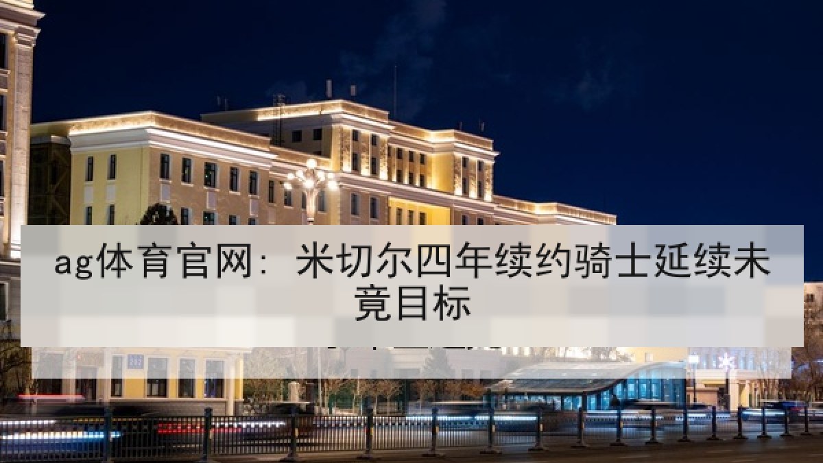 ag体育官网: 米切尔四年续约骑士延续未竟目标