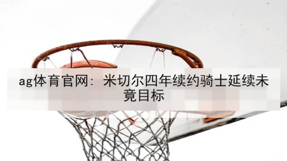 ag体育官网: 米切尔四年续约骑士延续未竟目标