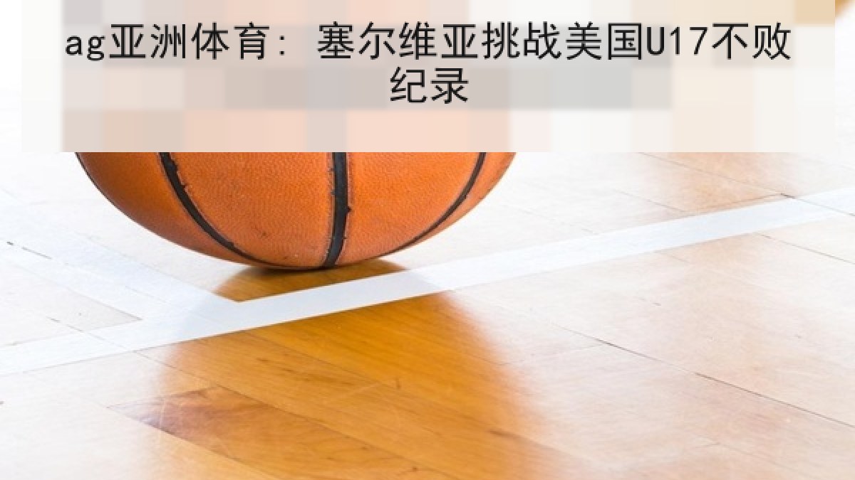 ag亚洲体育: 塞尔维亚挑战美国U17不败纪录