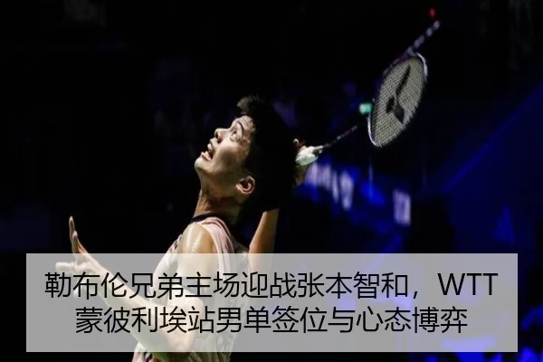 勒布伦兄弟主场迎战张本智和，WTT蒙彼利埃站男单签位与心态博弈
