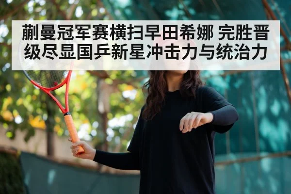 蒯曼冠军赛横扫早田希娜 完胜晋级尽显国乒新星冲击力与统治力
