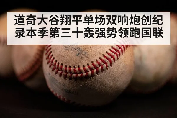道奇大谷翔平单场双响炮创纪录本季第三十轰强势领跑国联