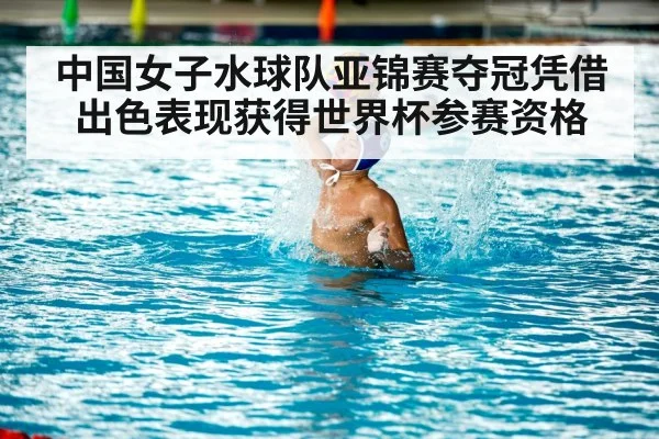中国女子水球队亚锦赛夺冠凭借出色表现获得世界杯参赛资格