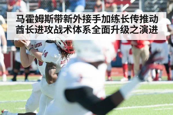 马霍姆斯带新外接手加练长传推动酋长进攻战术体系全面升级之演进