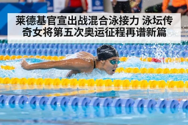 莱德基官宣出战混合泳接力 泳坛传奇女将第五次奥运征程再谱新篇