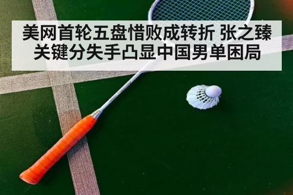 美网首轮五盘惜败成转折 张之臻关键分失手凸显中国男单困局