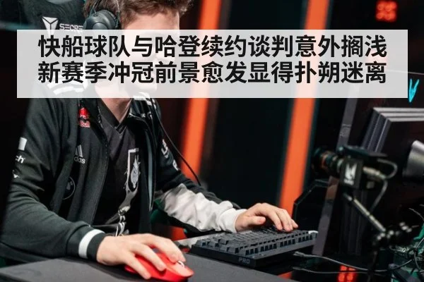 快船球队与哈登续约谈判意外搁浅 新赛季冲冠前景愈发显得扑朔迷离
