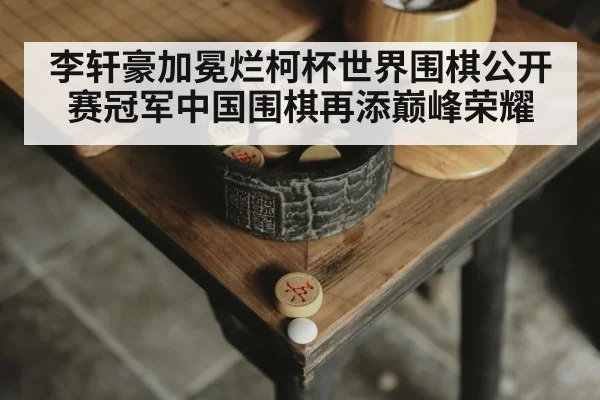 李轩豪加冕烂柯杯世界围棋公开赛冠军中国围棋再添巅峰荣耀